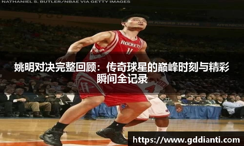 姚明对决完整回顾：传奇球星的巅峰时刻与精彩瞬间全记录