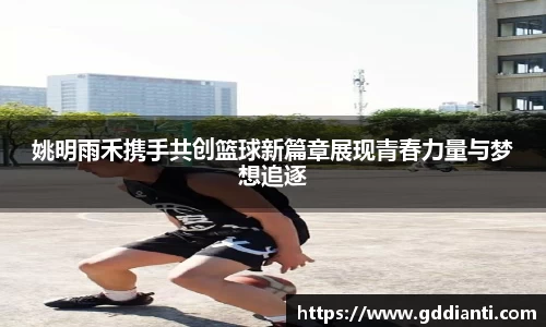 姚明雨禾携手共创篮球新篇章展现青春力量与梦想追逐