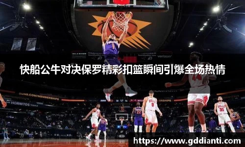 快船公牛对决保罗精彩扣篮瞬间引爆全场热情