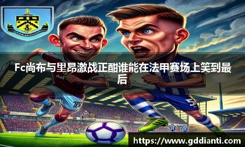 Fc尚布与里昂激战正酣谁能在法甲赛场上笑到最后