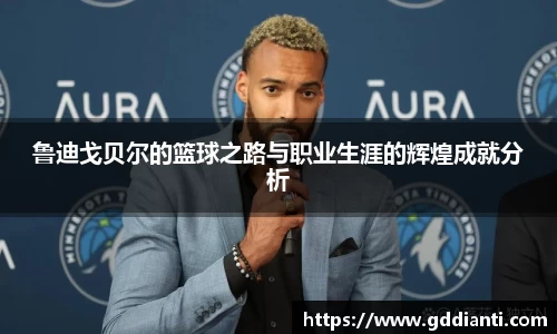 鲁迪戈贝尔的篮球之路与职业生涯的辉煌成就分析