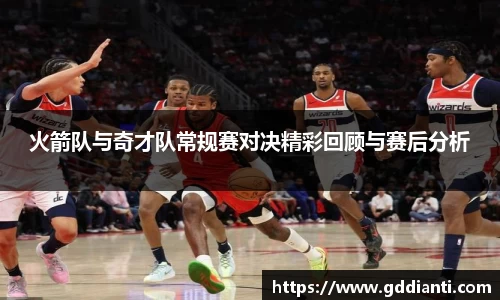 火箭队与奇才队常规赛对决精彩回顾与赛后分析