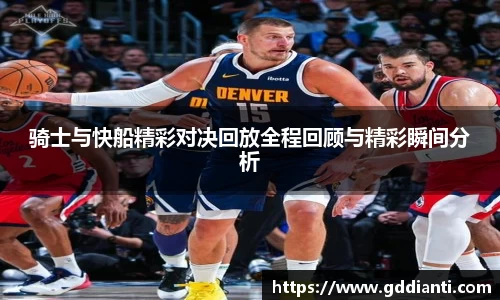骑士与快船精彩对决回放全程回顾与精彩瞬间分析